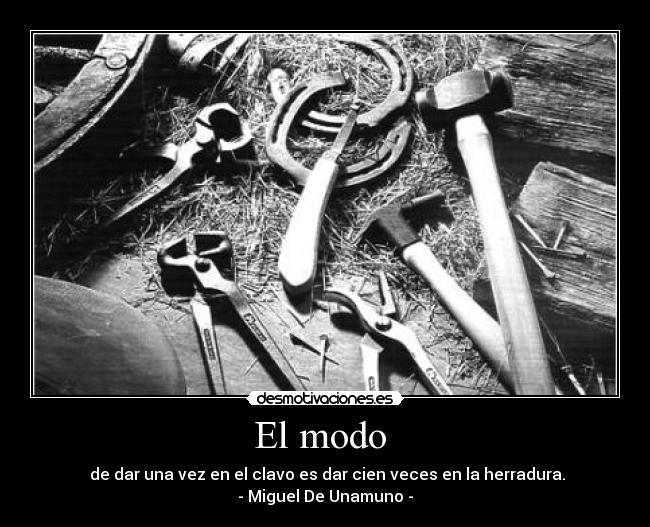 El modo - de dar una vez en el clavo es dar cien veces en la herradura.
- Miguel De Unamuno -