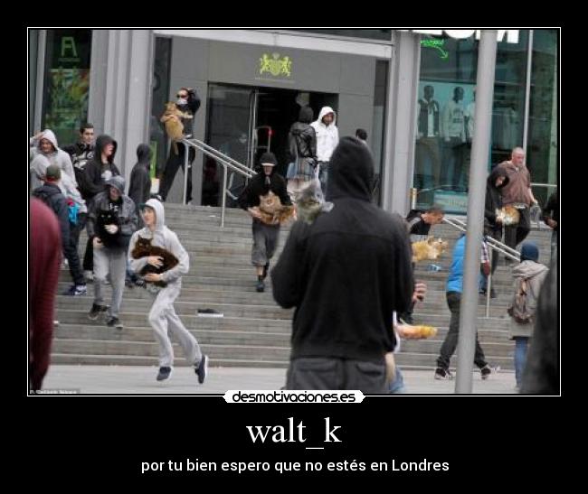 walt_k - por tu bien espero que no estés en Londres