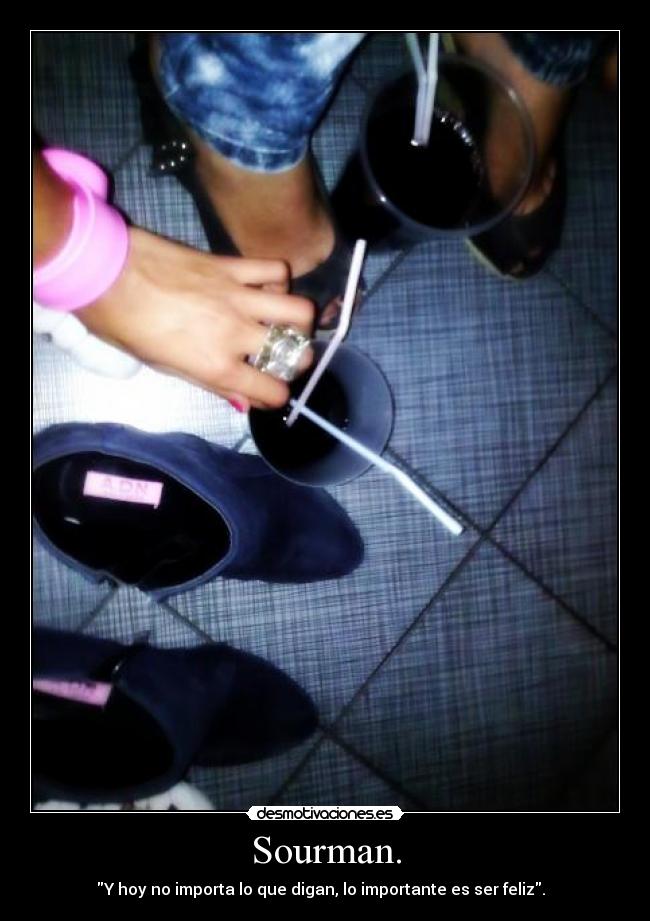 Sourman. - Y hoy no importa lo que digan, lo importante es ser feliz.