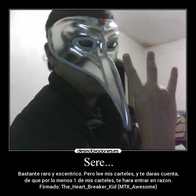 Sere... - Bastante raro y excentrico. Pero lee mis carteles, y te daras cuenta,
de que por lo menos 1 de mis carteles, te hara entrar en razon.
Firmado: The_Heart_Breaker_Kid (MTX_Awesome)