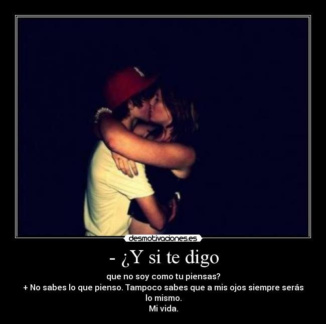 - ¿Y si te digo - que no soy como tu piensas?
+ No sabes lo que pienso. Tampoco sabes que a mis ojos siempre serás lo mismo.
Mi vida.