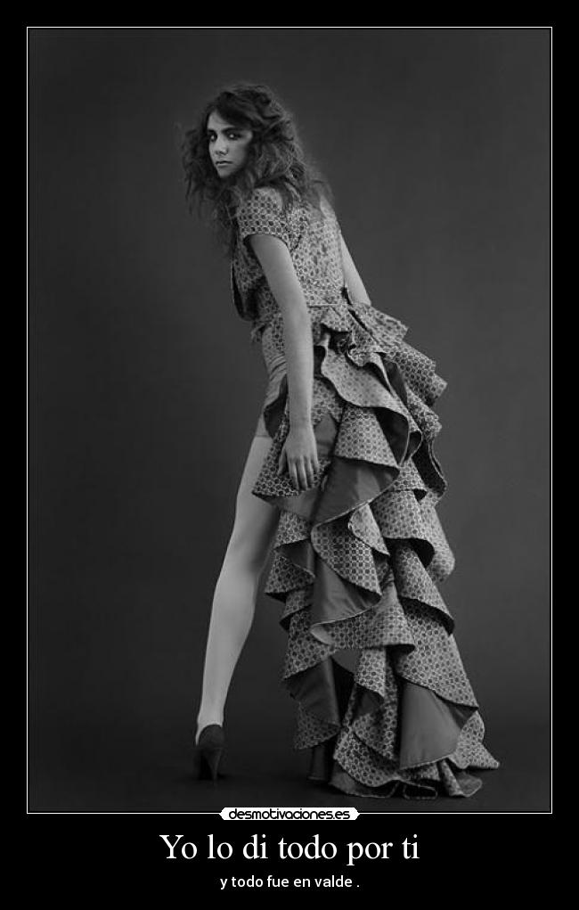 Yo lo di todo por ti - y todo fue en valde .