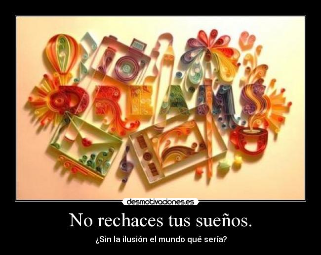 No rechaces tus sueños. - ¿Sin la ilusión el mundo qué sería?