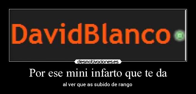 Por ese mini infarto que te da - al ver que as subido de rango 