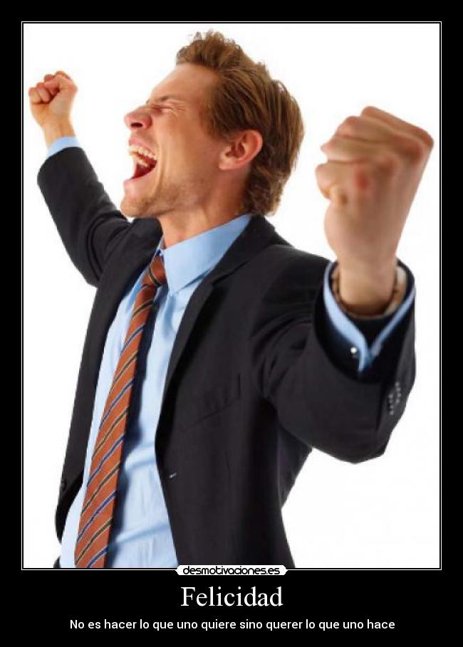 Felicidad - No es hacer lo que uno quiere sino querer lo que uno hace