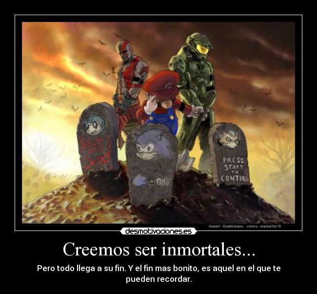 Creemos ser inmortales... - Pero todo llega a su fin. Y el fin mas bonito, es aquel en el que te pueden recordar.