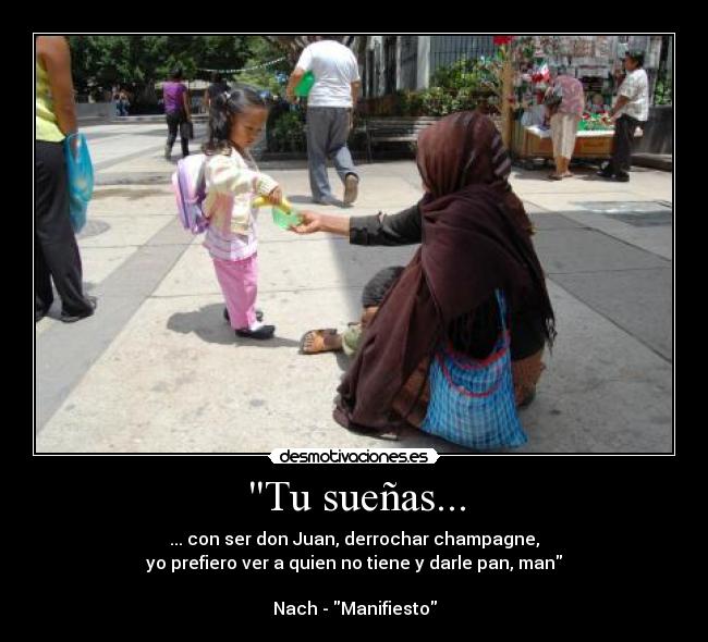Tu sueñas... - ... con ser don Juan, derrochar champagne,
yo prefiero ver a quien no tiene y darle pan, man
Nach - Manifiesto