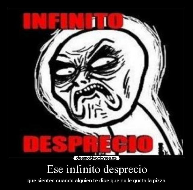 Ese infinito desprecio - que sientes cuando alguien te dice que no le gusta la pizza.