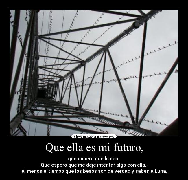 Que ella es mi futuro, - que espero que lo sea.
Que espero que me deje intentar algo con ella,
al menos el tiempo que los besos son de verdad y saben a Luna.