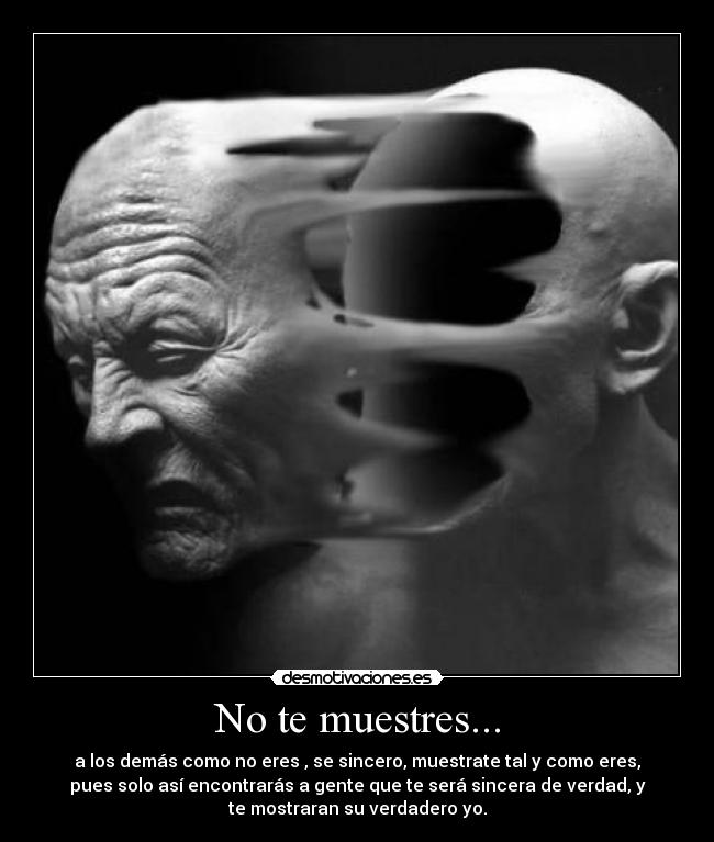 No te muestres... - a los demás como no eres , se sincero, muestrate tal y como eres,
pues solo así encontrarás a gente que te será sincera de verdad, y
te mostraran su verdadero yo.