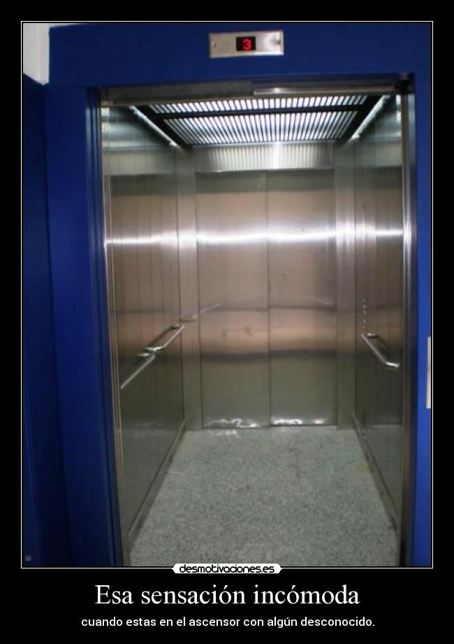Esa sensación incómoda - cuando estas en el ascensor con algún desconocido.