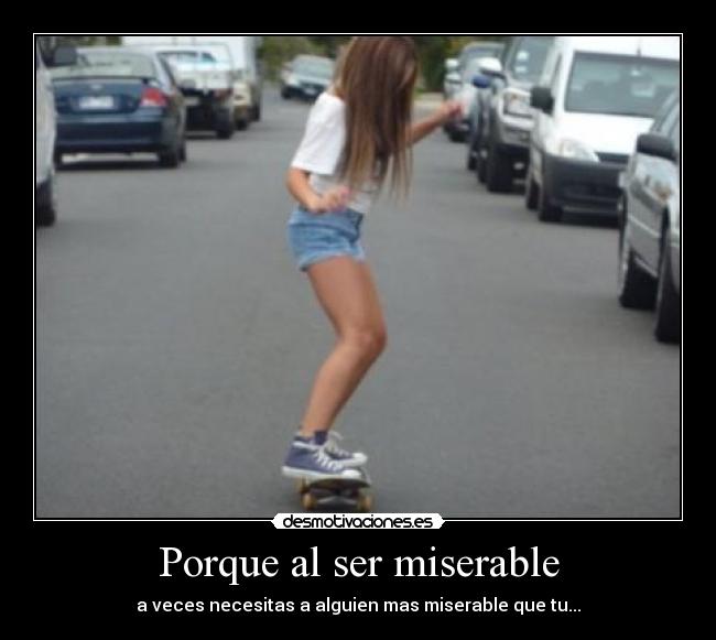 Porque al ser miserable - a veces necesitas a alguien mas miserable que tu...