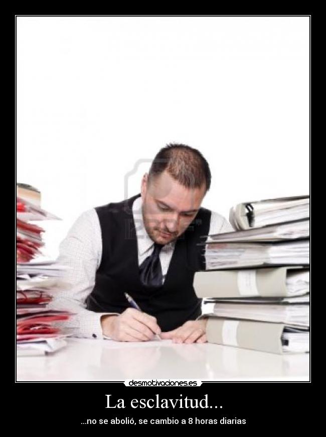 La esclavitud... - ...no se abolió, se cambio a 8 horas diarias