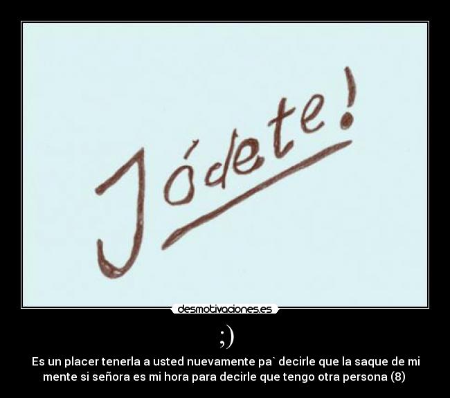 ;) - Es un placer tenerla a usted nuevamente pa` decirle que la saque de mi
mente si señora es mi hora para decirle que tengo otra persona (8)