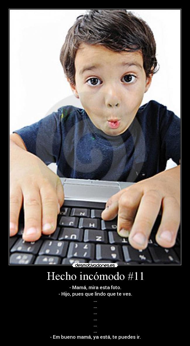 Hecho incómodo #11 - - Mamá, mira esta foto.
- Hijo, pues que lindo que te ves.
...
...
...
...
...
...
- Em bueno mamá, ya está, te puedes ir.