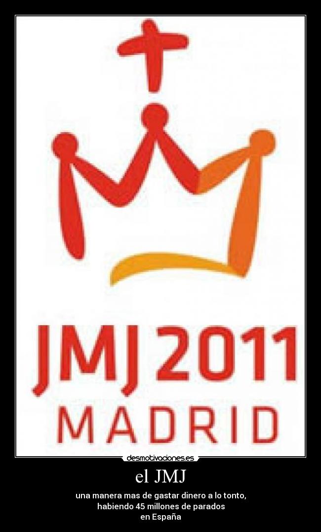 el JMJ - una manera mas de gastar dinero a lo tonto,
habiendo 45 millones de parados
en España