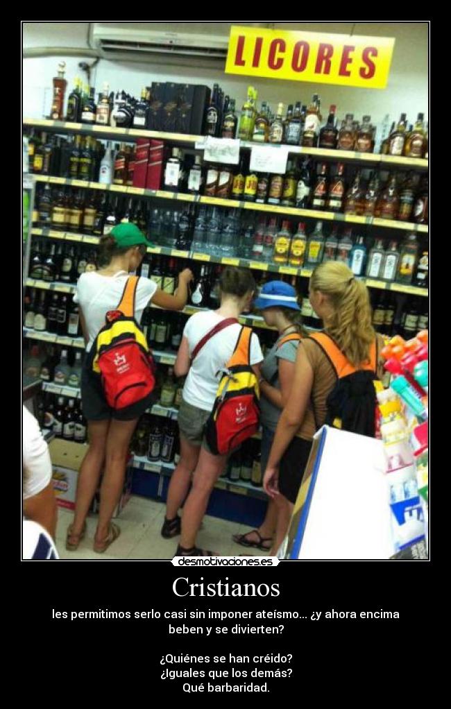Cristianos - les permitimos serlo casi sin imponer ateísmo... ¿y ahora encima
beben y se divierten?
¿Quiénes se han créido?
¿Iguales que los demás?
Qué barbaridad.