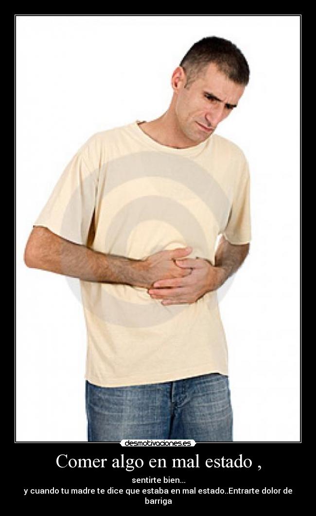 Comer algo en mal estado , - sentirte bien...
y cuando tu madre te dice que estaba en mal estado..Entrarte dolor de barriga