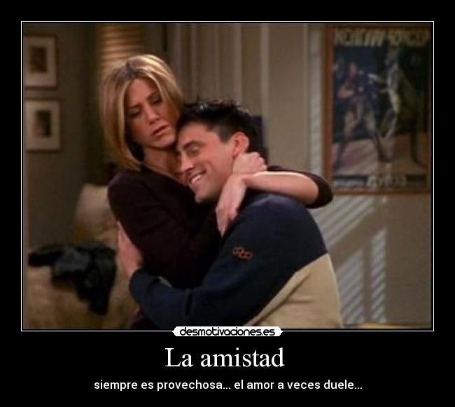 La amistad - siempre es provechosa... el amor a veces duele...
