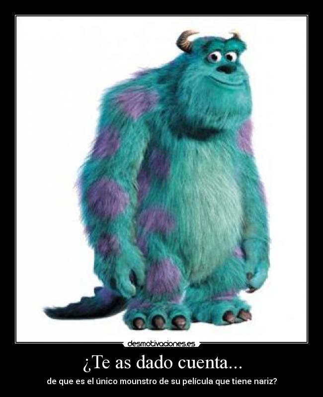 ¿Te as dado cuenta... - de que es el único mounstro de su película que tiene nariz?