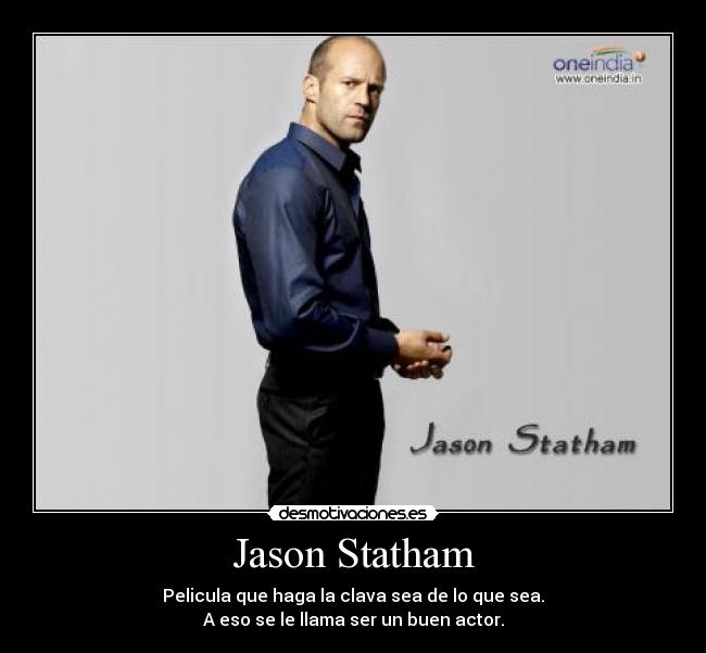 Jason Statham - Pelicula que haga la clava sea de lo que sea.
A eso se le llama ser un buen actor.