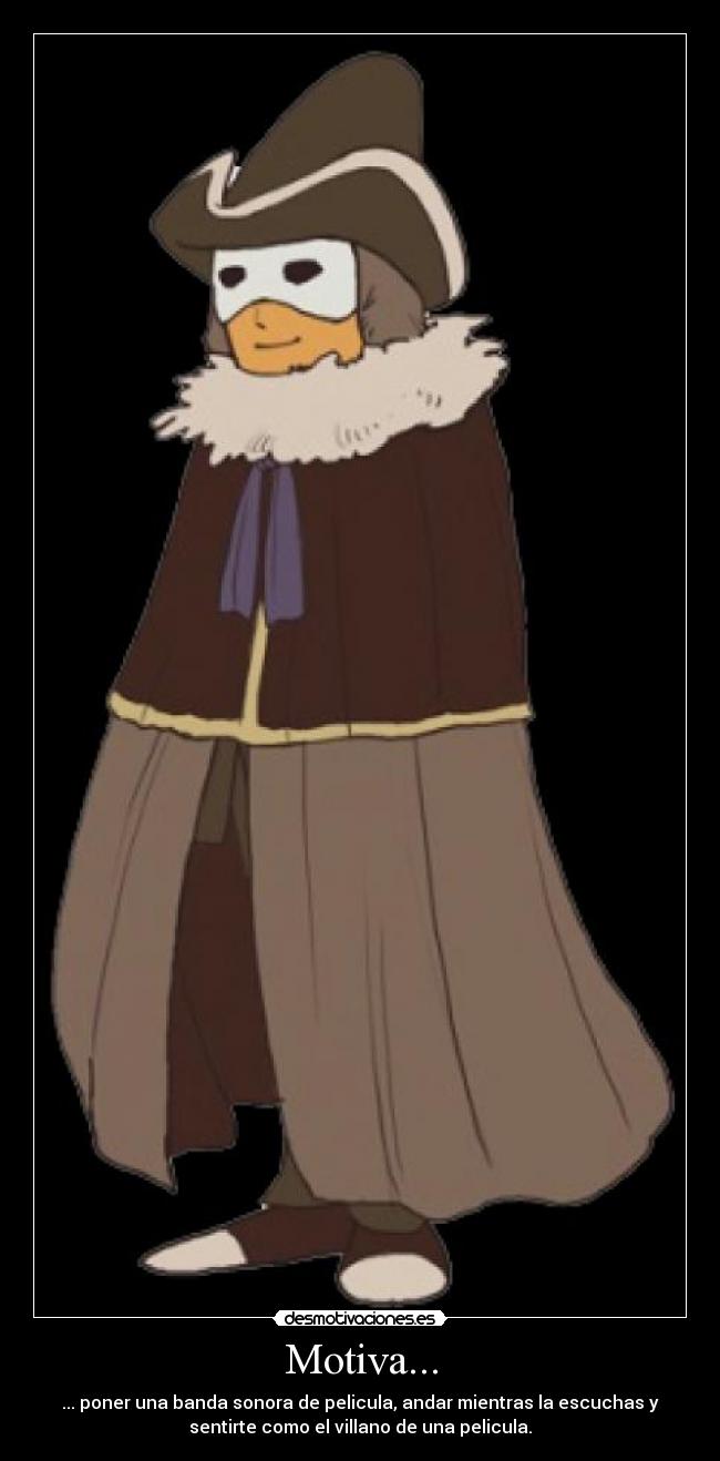 Motiva... - ... poner una banda sonora de pelicula, andar mientras la escuchas y
sentirte como el villano de una pelicula.