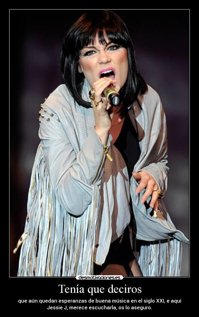 Tenía que deciros - que aún quedan esperanzas de buena música en el siglo XXI, e aquí
Jessie J, merece escucharla, os lo aseguro.