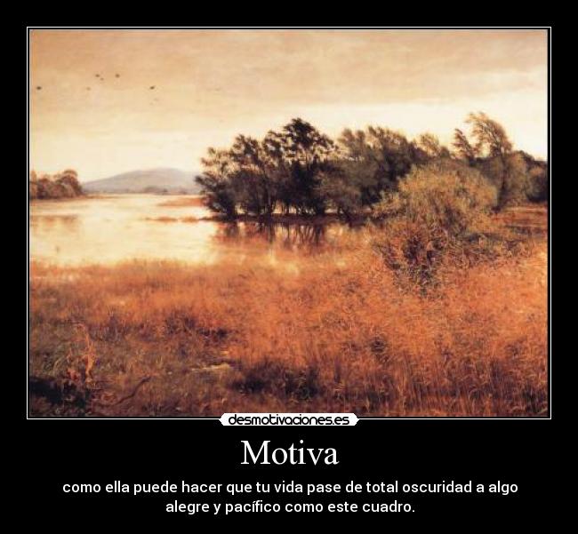 Motiva - como ella puede hacer que tu vida pase de total oscuridad a algo
alegre y pacífico como este cuadro.