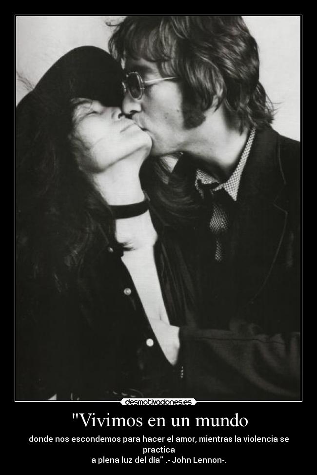 Vivimos en un mundo - donde nos escondemos para hacer el amor, mientras la violencia se practica
a plena luz del día .- John Lennon-.