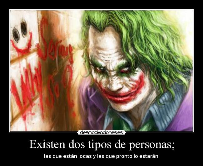 Existen dos tipos de personas; - las que están locas y las que pronto lo estarán.