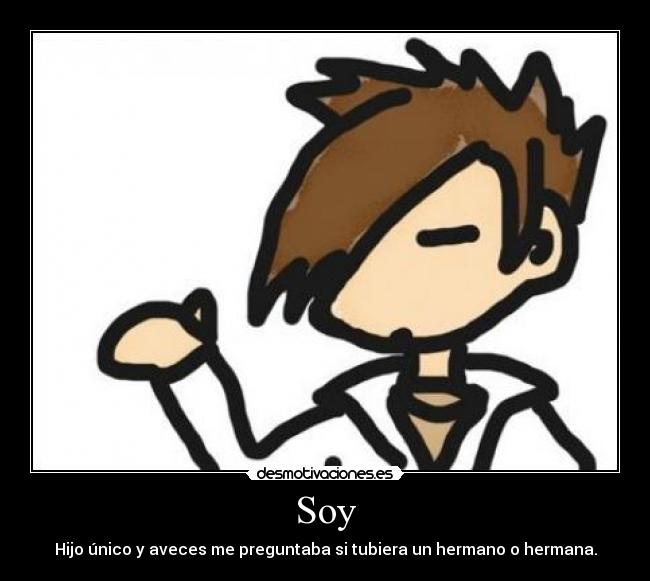 Soy - Hijo único y aveces me preguntaba si tubiera un hermano o hermana.