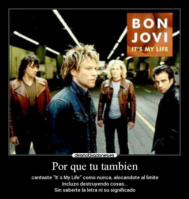 Por que tu tambien - cantaste It´s My Life como nunca, alocandote al limite
Incluzo destruyendo cosas...
Sin saberte la letra ni su significado