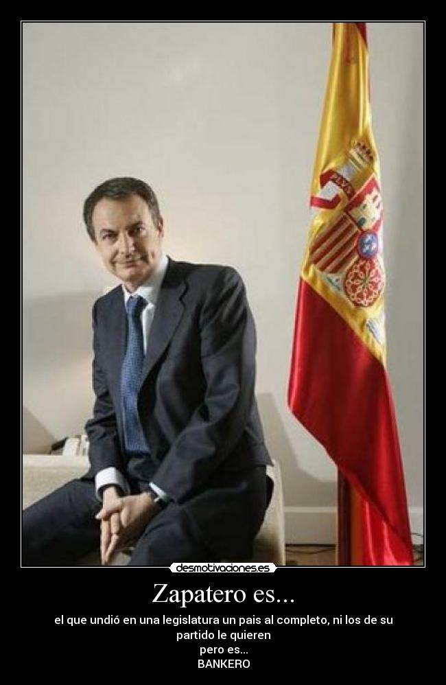 Zapatero es... - el que undió en una legislatura un pais al completo, ni los de su partido le quieren
pero es...
BANKERO