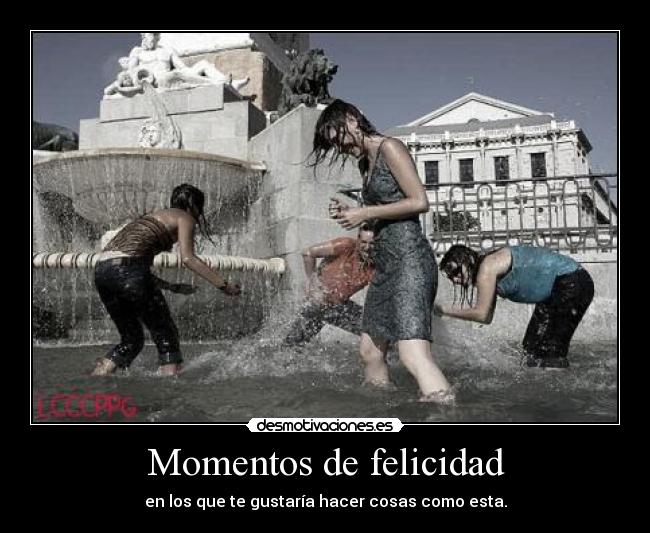 Momentos de felicidad - en los que te gustaría hacer cosas como esta.