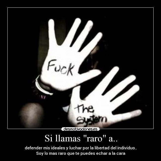 Si llamas raro a.. - defender mis ideales y luchar por la libertad del individuo..
Soy lo mas raro que te puedes echar a la cara