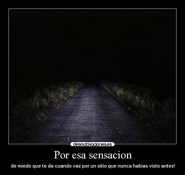 Por esa sensacion - de miedo que te da cuando vas por un sitio que nunca habias visto antes!