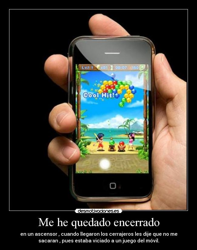 Me he quedado encerrado - en un ascensor , cuando llegaron los cerrajeros les dije que no me
sacaran , pues estaba viciado a un juego del móvil.