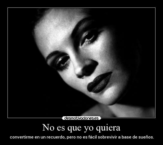 No es que yo quiera - convertirme en un recuerdo, pero no es fácil sobrevivir a base de sueños.