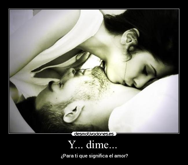 Y... dime...  - ¿Para ti que significa el amor?