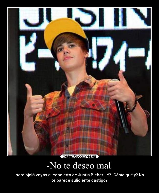 -No te deseo mal - pero ojalá vayas al concierto de Justin Bieber - Y? -Cómo que y? No
te parece suficiente castigo?