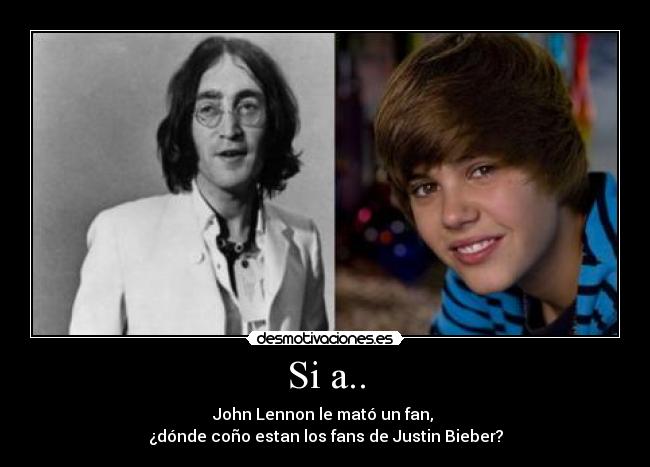 Si a.. - John Lennon le mató un fan, 
¿dónde coño estan los fans de Justin Bieber?