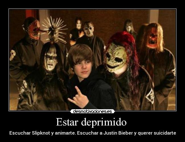 Estar deprimido  - Escuchar Slipknot y animarte. Escuchar a Justin Bieber y querer suicidarte