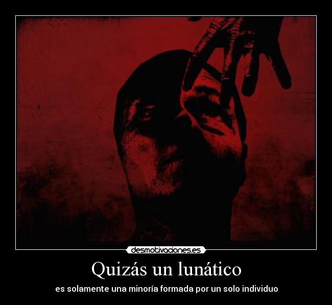 Quizás un lunático - es solamente una minoría formada por un solo individuo