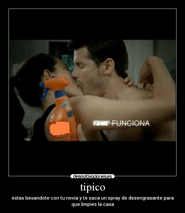 tipico - estas besandote con tu novia y te saca un spray de desengrasante para
que limpies la casa