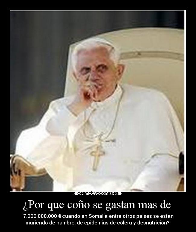 ¿Por que coño se gastan mas de  - 7.000.000.000 € cuando en Somalia entre otros paises se estan
muriendo de hambre, de epidemias de cólera y desnutrición? 