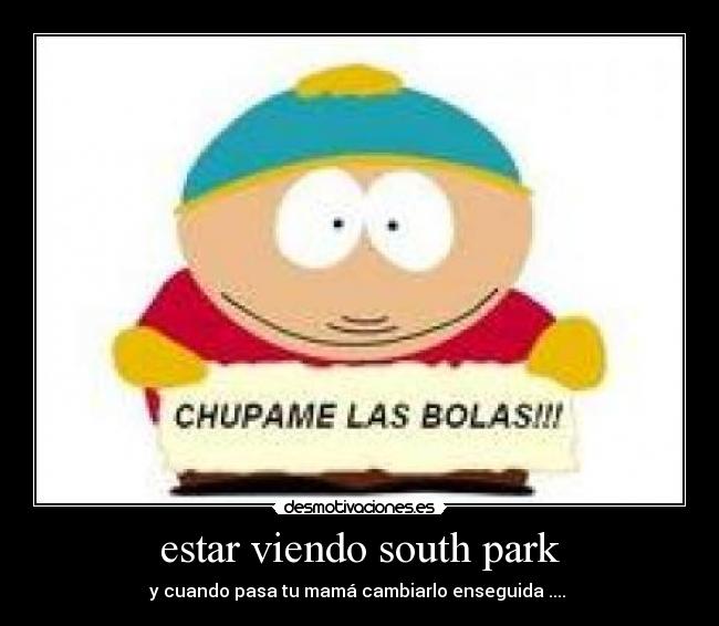 estar viendo south park - y cuando pasa tu mamá cambiarlo enseguida ....