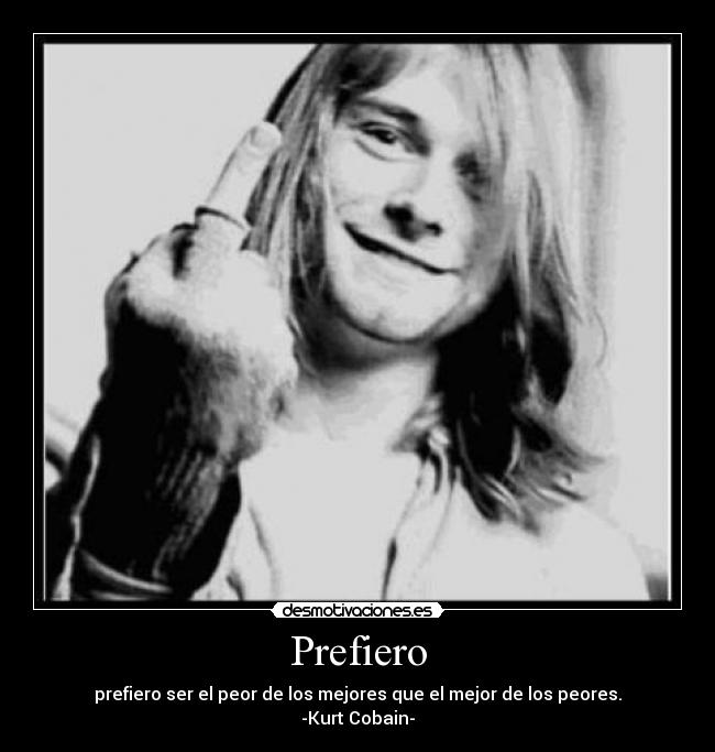 Prefiero - prefiero ser el peor de los mejores que el mejor de los peores.
-Kurt Cobain-
