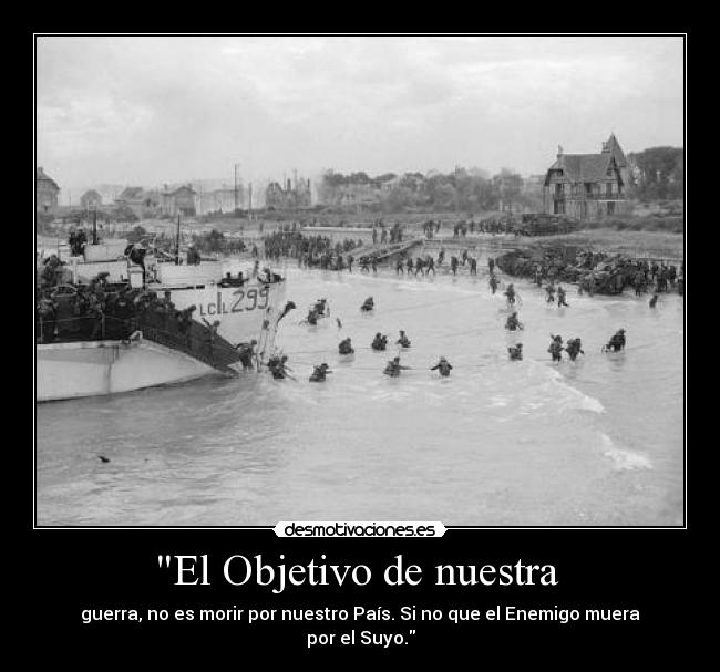 El Objetivo de nuestra  - guerra, no es morir por nuestro País. Si no que el Enemigo muera
por el Suyo.