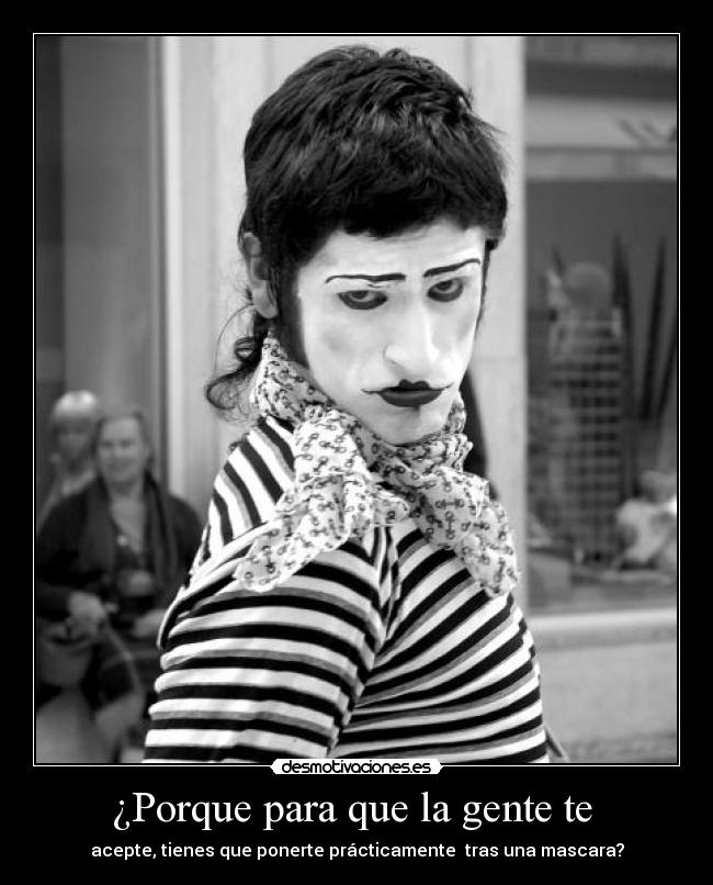 ¿Porque para que la gente te  - acepte, tienes que ponerte prácticamente  tras una mascara?
