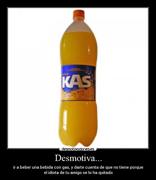 Desmotiva... - ir a beber una bebida con gas, y darte cuenta de que no tiene porque
el idiota de tu amigo se lo ha quitado